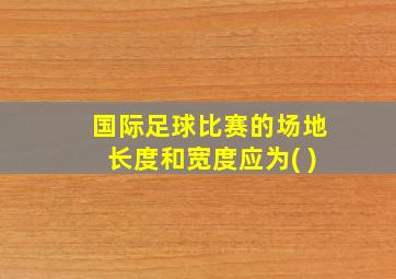 国际足球比赛的场地长度和宽度应为( )